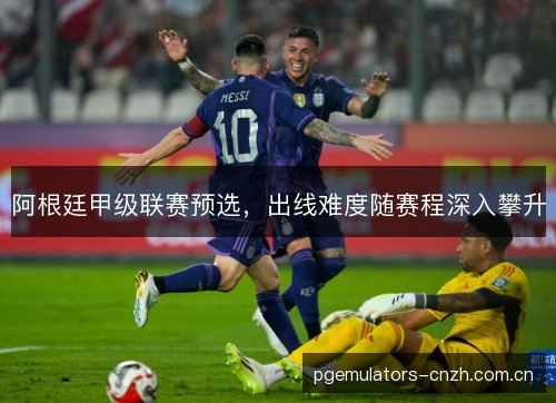 阿根廷甲级联赛预选，出线难度随赛程深入攀升