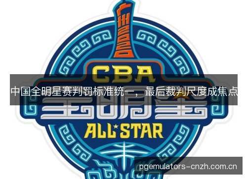 中国全明星赛判罚标准统一，最后裁判尺度成焦点